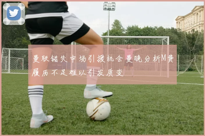 曼联错失中场引援机会曼晚分析M费履历不足难以引发质变