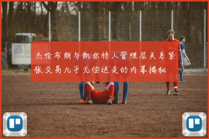 杰伦布朗与凯尔特人管理层关系紧张交易几乎无偿送走的内幕揭秘