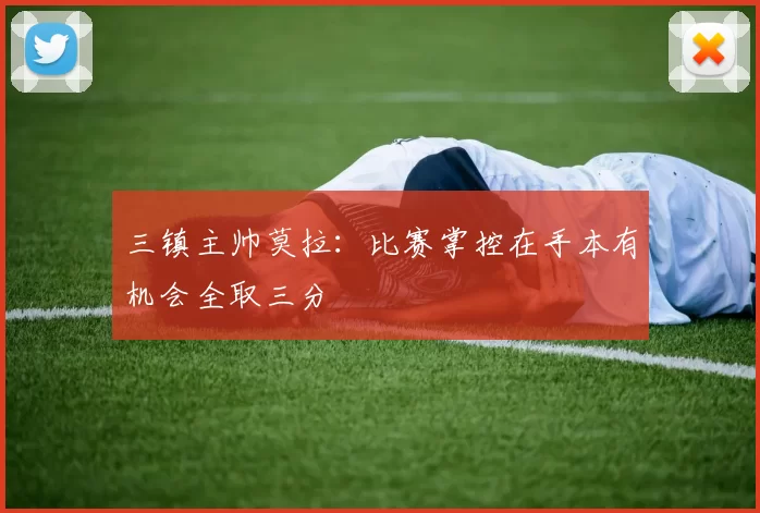三镇主帅莫拉：比赛掌控在手本有机会全取三分
