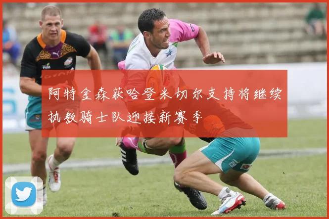 阿特金森获哈登米切尔支持将继续执教骑士队迎接新赛季