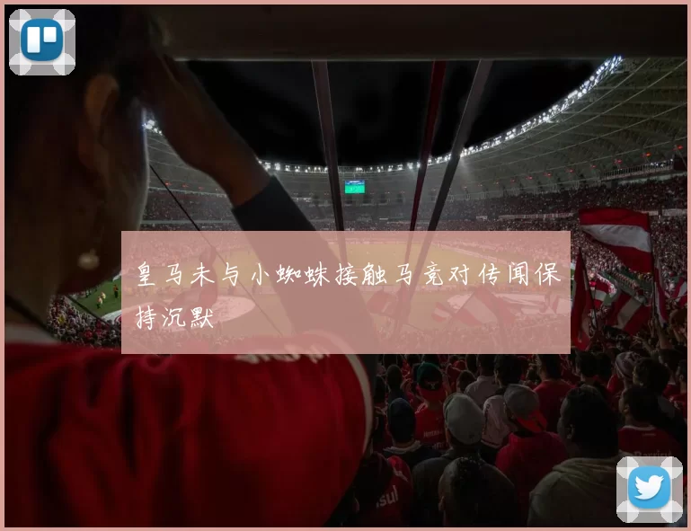 皇马未与小蜘蛛接触马竞对传闻保持沉默