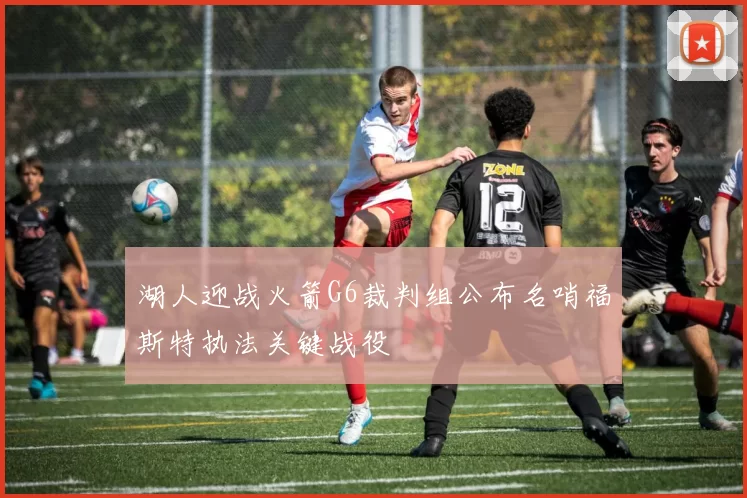 湖人迎战火箭G6裁判组公布名哨福斯特执法关键战役