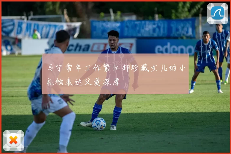 马宁常年工作繁忙却珍藏女儿的小礼物表达父爱深厚