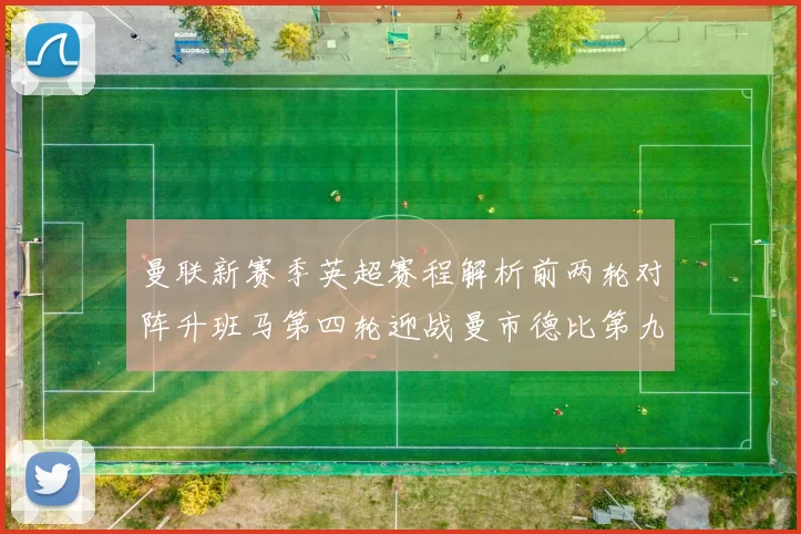 曼联新赛季英超赛程解析前两轮对阵升班马第四轮迎战曼市德比第九轮挑战蓝军