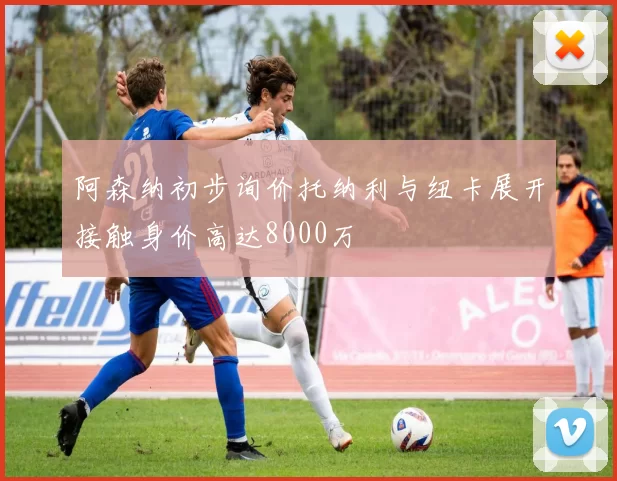 阿森纳初步询价托纳利与纽卡展开接触身价高达8000万