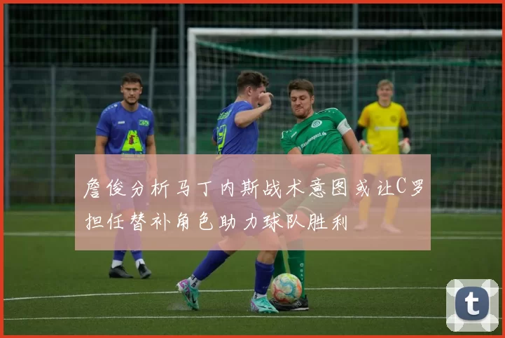 詹俊分析马丁内斯战术意图或让C罗担任替补角色助力球队胜利