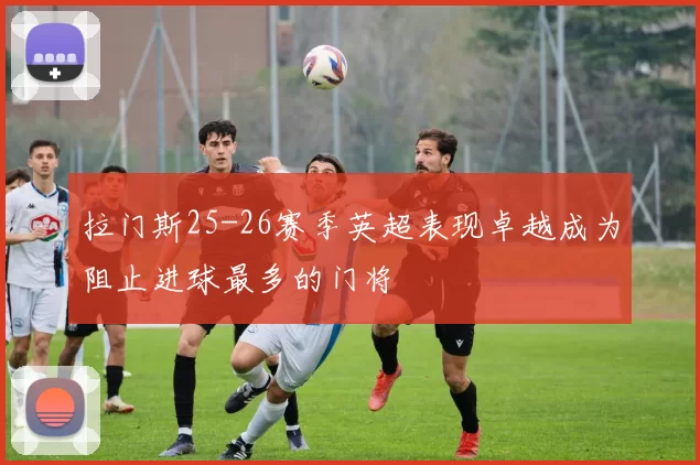 拉门斯25-26赛季英超表现卓越成为阻止进球最多的门将