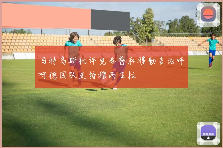 马特乌斯批评克洛普和穆勒言论呼吁德国队支持穆西亚拉