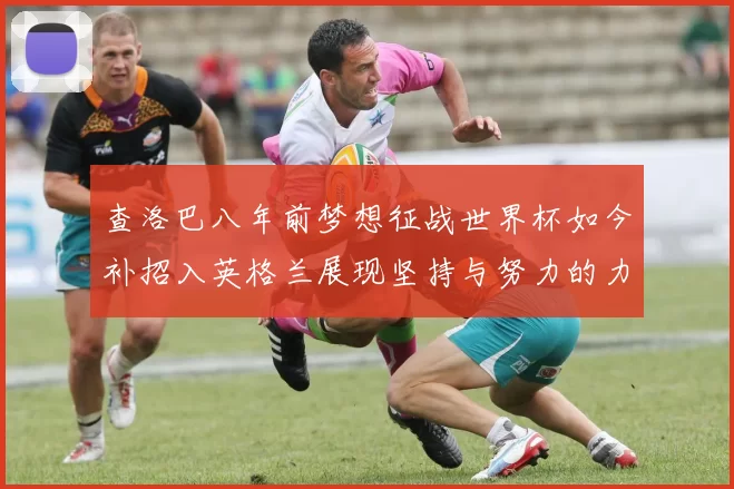 查洛巴八年前梦想征战世界杯如今补招入英格兰展现坚持与努力的力量