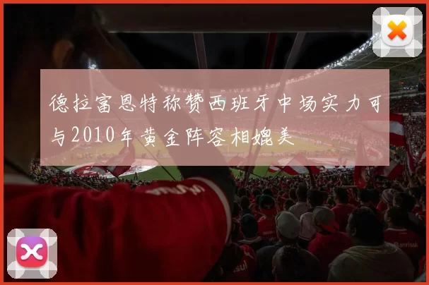 德拉富恩特称赞西班牙中场实力可与2010年黄金阵容相媲美