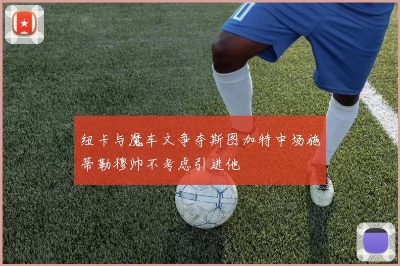 纽卡与魔车文争夺斯图加特中场施蒂勒穆帅不考虑引进他