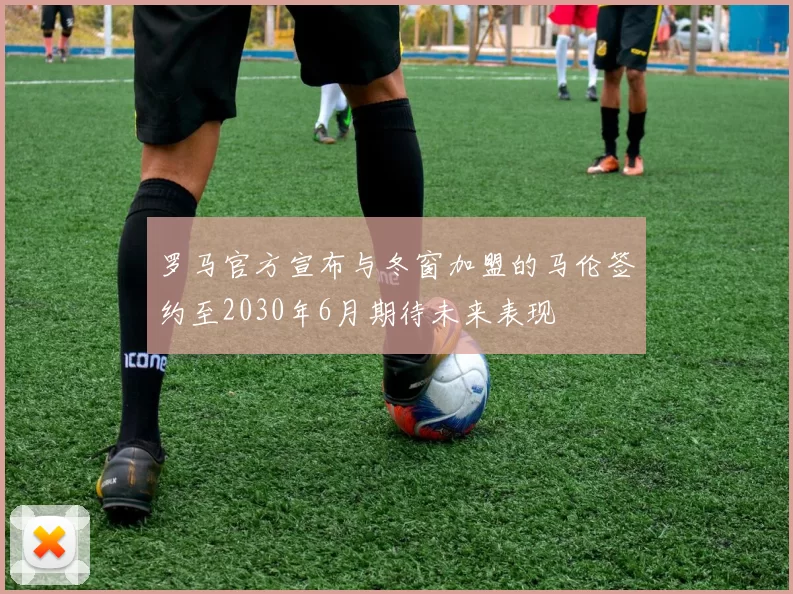 罗马官方宣布与冬窗加盟的马伦签约至2030年6月期待未来表现