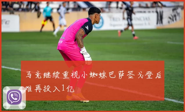 马竞继续重视小蜘蛛巴萨签戈登后难再投入1亿