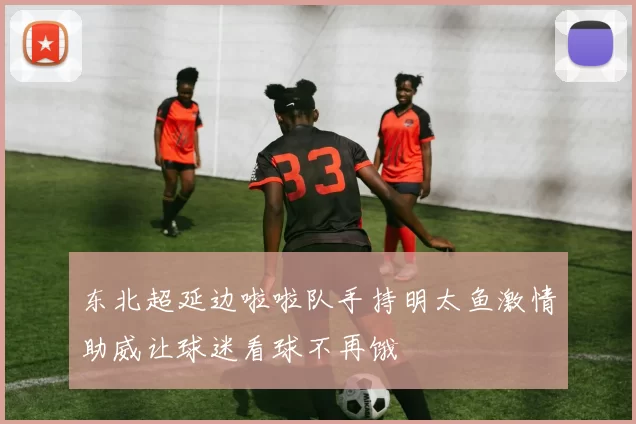 东北超延边啦啦队手持明太鱼激情助威让球迷看球不再饿
