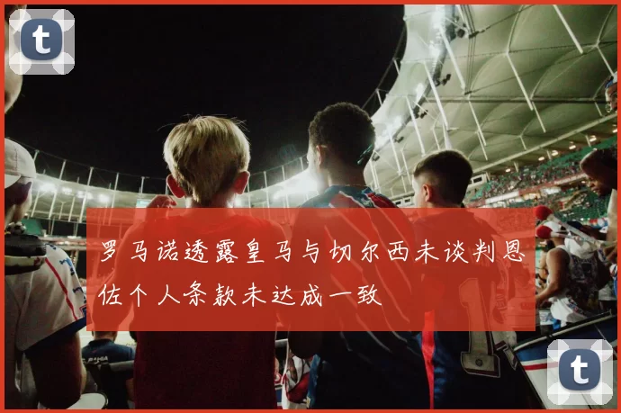 罗马诺透露皇马与切尔西未谈判恩佐个人条款未达成一致