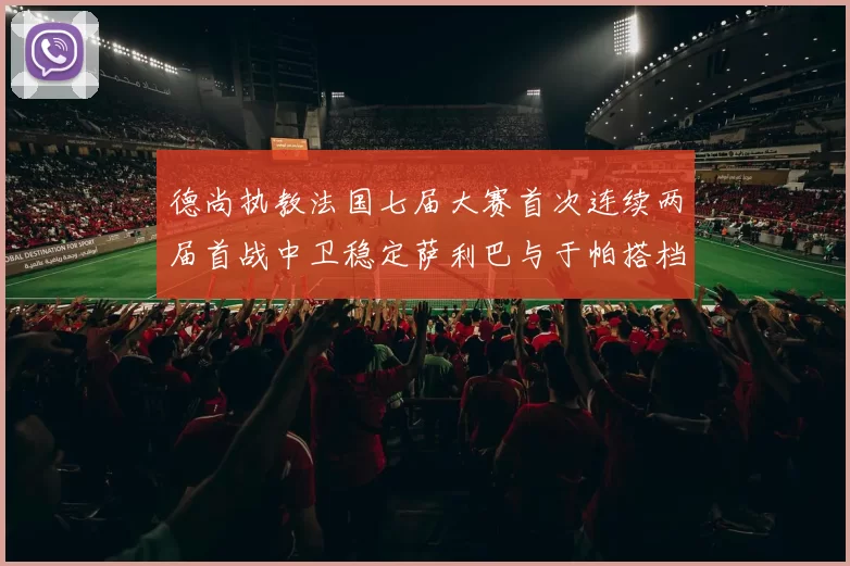 德尚执教法国七届大赛首次连续两届首战中卫稳定萨利巴与于帕搭档
