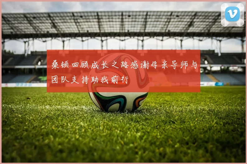桑顿回顾成长之路感谢母亲导师与团队支持助我前行