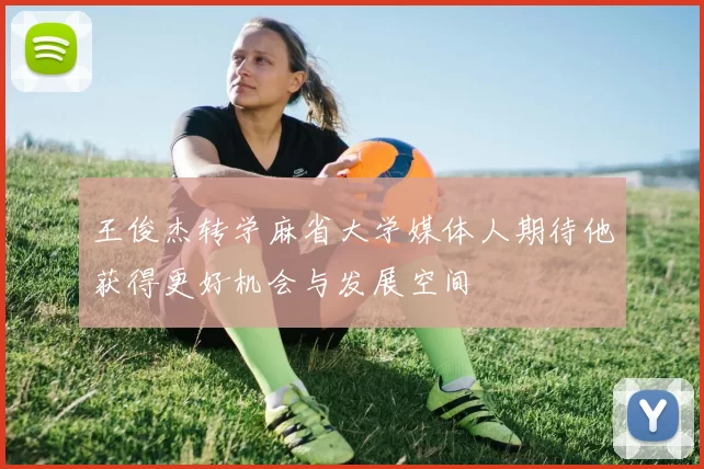 王俊杰转学麻省大学媒体人期待他获得更好机会与发展空间