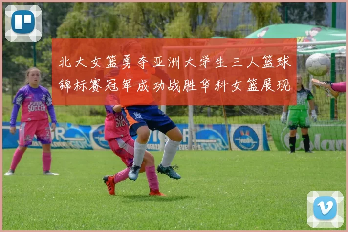 北大女篮勇夺亚洲大学生三人篮球锦标赛冠军成功战胜华科女篮展现强大实力