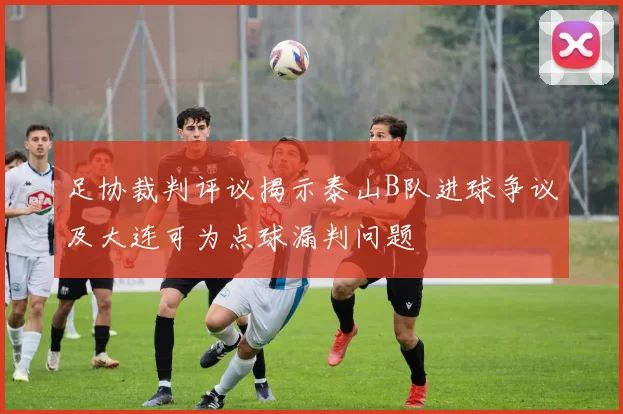 足协裁判评议揭示泰山B队进球争议及大连可为点球漏判问题