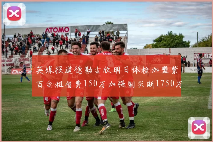 英媒报道德勒古欣明日体检加盟紫百合租借费150万加强制买断1750万