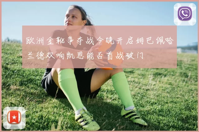 欧洲金靴争夺战今晚开启姆巴佩哈兰德双响凯恩能否首战破门