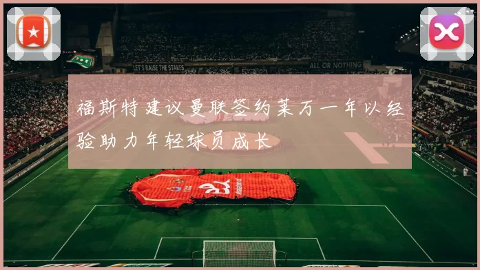 福斯特建议曼联签约莱万一年以经验助力年轻球员成长