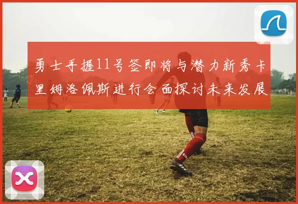 勇士手握11号签即将与潜力新秀卡里姆洛佩斯进行会面探讨未来发展