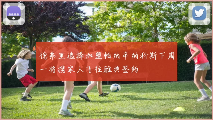 德弗里选择加盟帕纳辛纳科斯下周一将携家人飞往雅典签约