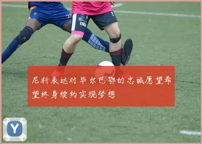 尼科表达对毕尔巴鄂的忠诚愿望希望终身续约实现梦想