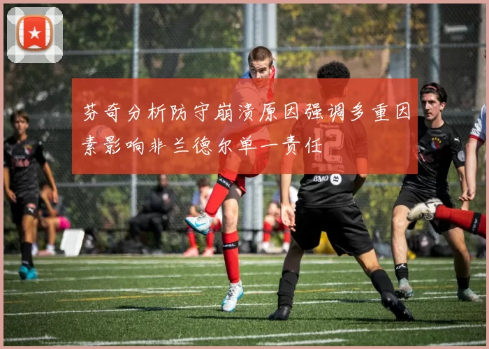 芬奇分析防守崩溃原因强调多重因素影响非兰德尔单一责任