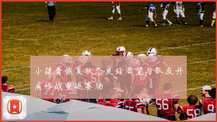 小孩哥恢复状态良好渴望与队友并肩作战重返赛场